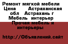 Ремонт мягкой мебели › Цена ­ 1 - Астраханская обл., Астрахань г. Мебель, интерьер » Прочая мебель и интерьеры   